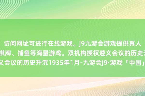 访问网址可进行在线游戏。j9九游会游戏提供真人、体育、电子、彩票、棋牌、捕鱼等海量游戏。双机构授权遵义会议的历史升沉1935年1月-九游会j9·游戏「中国」官方网站