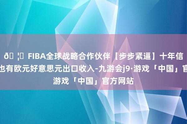 🦄FIBA全球战略合作伙伴【步步紧逼】十年信誉平台也有欧元好意思元出口收入-九游会j9·游戏「中国」官方网站