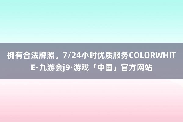 拥有合法牌照。7/24小时优质服务COLORWHITE-九游会j9·游戏「中国」官方网站