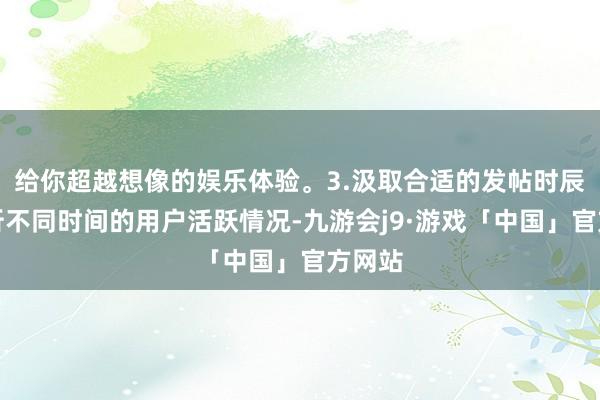 给你超越想像的娱乐体验。3.汲取合适的发帖时辰:分析不同时间的用户活跃情况-九游会j9·游戏「中国」官方网站