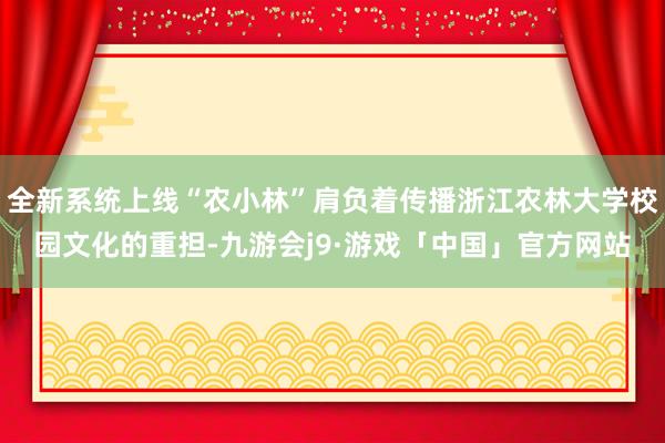 全新系统上线“农小林”肩负着传播浙江农林大学校园文化的重担-九游会j9·游戏「中国」官方网站