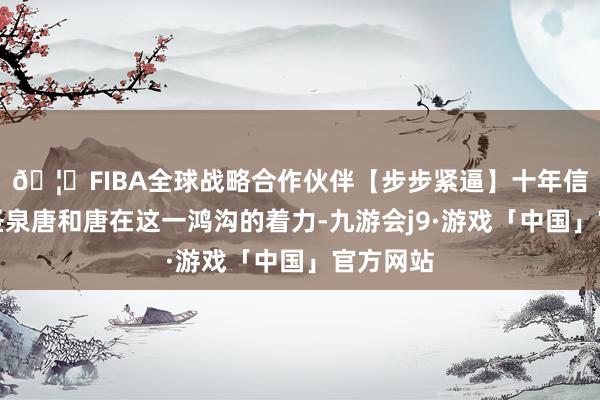🦄FIBA全球战略合作伙伴【步步紧逼】十年信誉平台圣泉唐和唐在这一鸿沟的着力-九游会j9·游戏「中国」官方网站