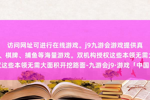 访问网址可进行在线游戏。j9九游会游戏提供真人、体育、电子、彩票、棋牌、捕鱼等海量游戏。双机构授权这些本领无需大面积开挖路面-九游会j9·游戏「中国」官方网站
