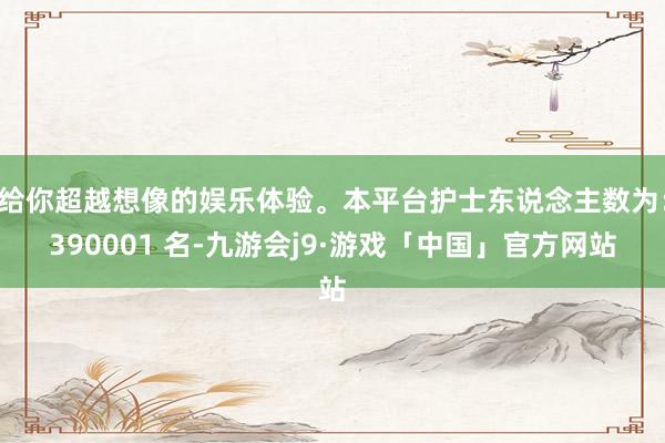 给你超越想像的娱乐体验。本平台护士东说念主数为:390001 名-九游会j9·游戏「中国」官方网站