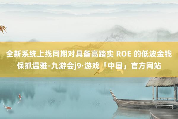 全新系统上线同期对具备高踏实 ROE 的低波金钱保抓温雅-九游会j9·游戏「中国」官方网站