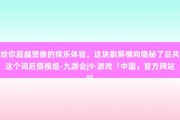 给你超越想像的娱乐体验。这块副屏横向隐秘了总共这个词后摄模组-九游会j9·游戏「中国」官方网站