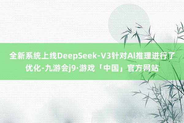 全新系统上线DeepSeek-V3针对Al推理进行了优化-九游会j9·游戏「中国」官方网站