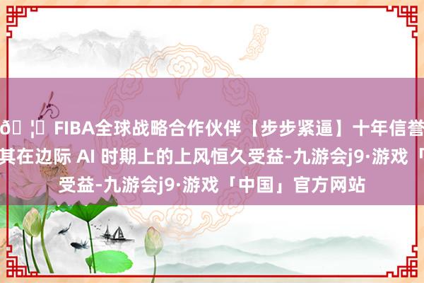🦄FIBA全球战略合作伙伴【步步紧逼】十年信誉平台苹果将凭借其在边际 AI 时期上的上风恒久受益-九游会j9·游戏「中国」官方网站
