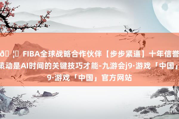 🦄FIBA全球战略合作伙伴【步步紧逼】十年信誉平台绿色策动是AI时间的关键技巧才能-九游会j9·游戏「中国」官方网站
