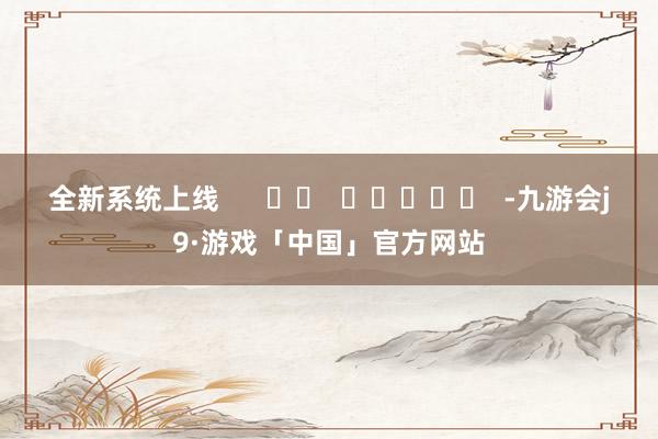 全新系统上线      		  					  -九游会j9·游戏「中国」官方网站