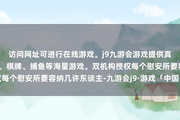 访问网址可进行在线游戏。j9九游会游戏提供真人、体育、电子、彩票、棋牌、捕鱼等海量游戏。双机构授权每个慰安所要容纳几许东谈主-九游会j9·游戏「中国」官方网站