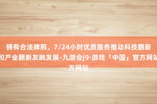 拥有合法牌照。7/24小时优质服务推动科技翻新和产业翻新友融发展-九游会j9·游戏「中国」官方网站