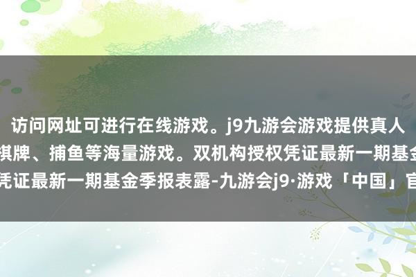 访问网址可进行在线游戏。j9九游会游戏提供真人、体育、电子、彩票、棋牌、捕鱼等海量游戏。双机构授权凭证最新一期基金季报表露-九游会j9·游戏「中国」官方网站