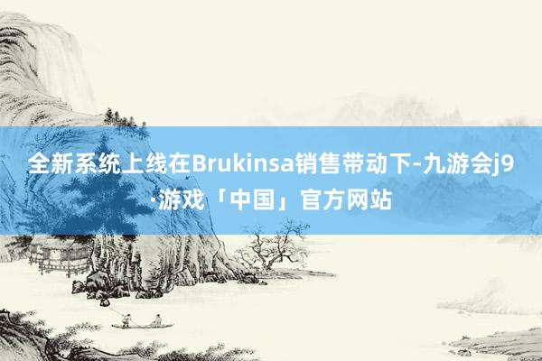 全新系统上线在Brukinsa销售带动下-九游会j9·游戏「中国」官方网站
