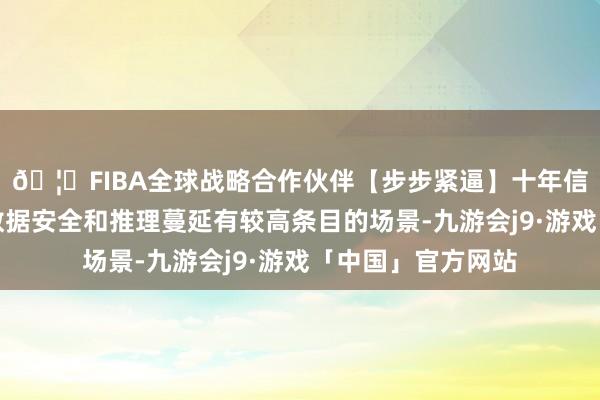 🦄FIBA全球战略合作伙伴【步步紧逼】十年信誉平台适用于对数据安全和推理蔓延有较高条目的场景-九游会j9·游戏「中国」官方网站