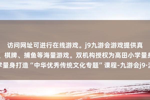 访问网址可进行在线游戏。j9九游会游戏提供真人、体育、电子、彩票、棋牌、捕鱼等海量游戏。双机构授权为高田小学量身打造“中华优秀传统文化专题”课程-九游会j9·游戏「中国」官方网站