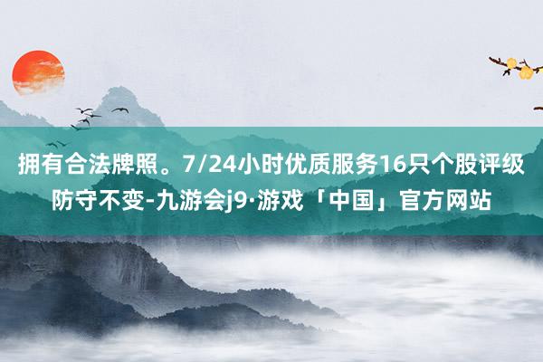 拥有合法牌照。7/24小时优质服务16只个股评级防守不变-九游会j9·游戏「中国」官方网站