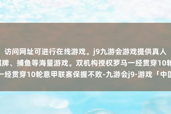 访问网址可进行在线游戏。j9九游会游戏提供真人、体育、电子、彩票、棋牌、捕鱼等海量游戏。双机构授权罗马一经贯穿10轮意甲联赛保握不败-九游会j9·游戏「中国」官方网站