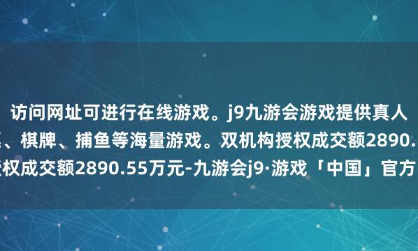 访问网址可进行在线游戏。j9九游会游戏提供真人、体育、电子、彩票、棋牌、捕鱼等海量游戏。双机构授权成交额2890.55万元-九游会j9·游戏「中国」官方网站