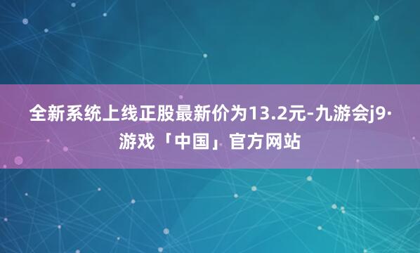 全新系统上线正股最新价为13.2元-九游会j9·游戏「中国」官方网站