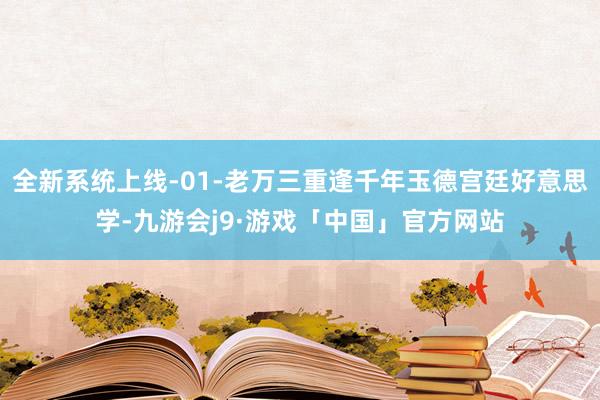 全新系统上线-01-老万三重逢千年玉德宫廷好意思学-九游会j9·游戏「中国」官方网站