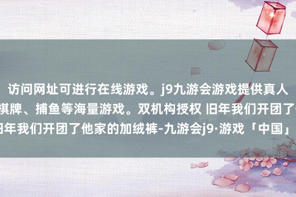 访问网址可进行在线游戏。j9九游会游戏提供真人、体育、电子、彩票、棋牌、捕鱼等海量游戏。双机构授权 旧年我们开团了他家的加绒裤-九游会j9·游戏「中国」官方网站