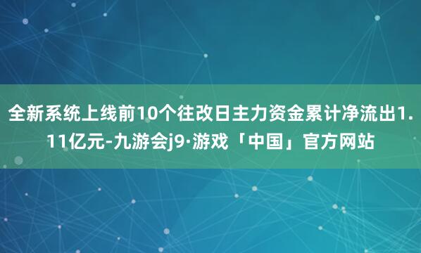 全新系统上线前10个往改日主力资金累计净流出1.11亿元-九游会j9·游戏「中国」官方网站