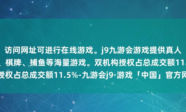 访问网址可进行在线游戏。j9九游会游戏提供真人、体育、电子、彩票、棋牌、捕鱼等海量游戏。双机构授权占总成交额11.5%-九游会j9·游戏「中国」官方网站