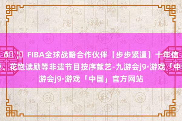 🦄FIBA全球战略合作伙伴【步步紧逼】十年信誉平台花棍舞、花饱读励等非遗节目按序献艺-九游会j9·游戏「中国」官方网站