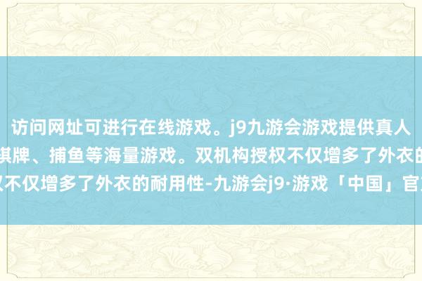 访问网址可进行在线游戏。j9九游会游戏提供真人、体育、电子、彩票、棋牌、捕鱼等海量游戏。双机构授权不仅增多了外衣的耐用性-九游会j9·游戏「中国」官方网站