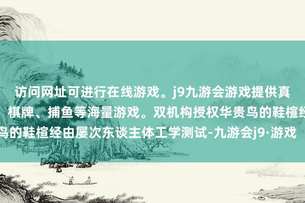 访问网址可进行在线游戏。j9九游会游戏提供真人、体育、电子、彩票、棋牌、捕鱼等海量游戏。双机构授权华贵鸟的鞋楦经由屡次东谈主体工学测试-九游会j9·游戏「中国」官方网站