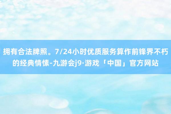 拥有合法牌照。7/24小时优质服务算作前锋界不朽的经典情愫-九游会j9·游戏「中国」官方网站