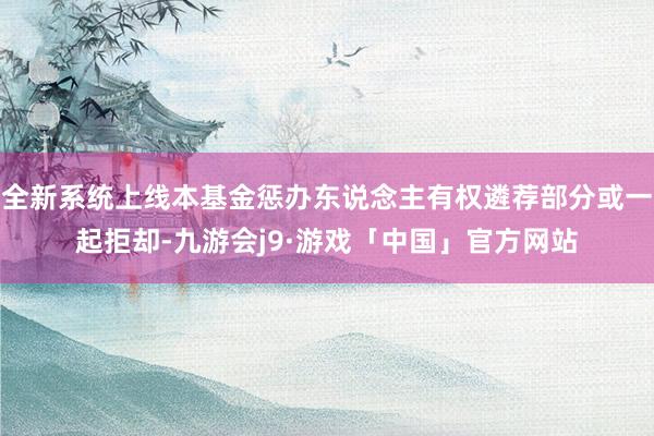 全新系统上线本基金惩办东说念主有权遴荐部分或一起拒却-九游会j9·游戏「中国」官方网站