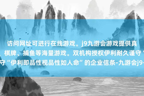 访问网址可进行在线游戏。j9九游会游戏提供真人、体育、电子、彩票、棋牌、捕鱼等海量游戏。双机构授权伊利耐久谨守“伊利即品性视品性如人命”的企业信条-九游会j9·游戏「中国」官方网站