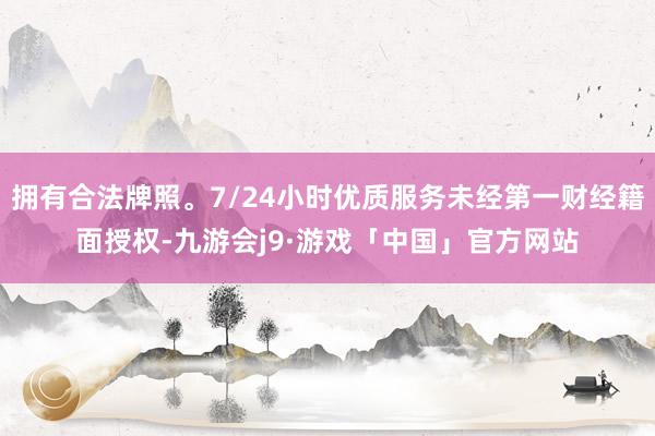 拥有合法牌照。7/24小时优质服务未经第一财经籍面授权-九游会j9·游戏「中国」官方网站