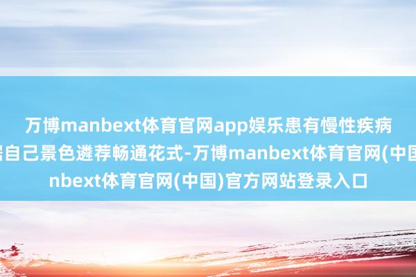 万博manbext体育官网app娱乐患有慢性疾病的老年东谈主应字据自己景色遴荐畅通花式-万博manbext体育官网(中国)官方网站登录入口