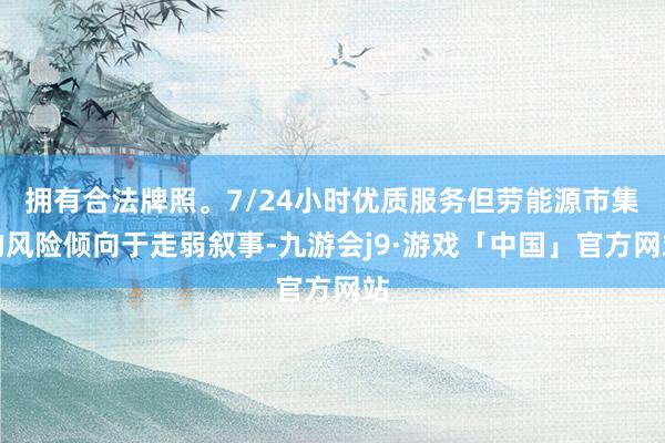 拥有合法牌照。7/24小时优质服务但劳能源市集的风险倾向于走弱叙事-九游会j9·游戏「中国」官方网站