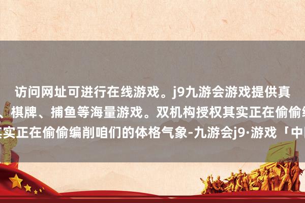 访问网址可进行在线游戏。j9九游会游戏提供真人、体育、电子、彩票、棋牌、捕鱼等海量游戏。双机构授权其实正在偷偷编削咱们的体格气象-九游会j9·游戏「中国」官方网站