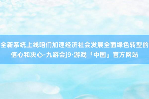 全新系统上线咱们加速经济社会发展全面绿色转型的信心和决心-九游会j9·游戏「中国」官方网站