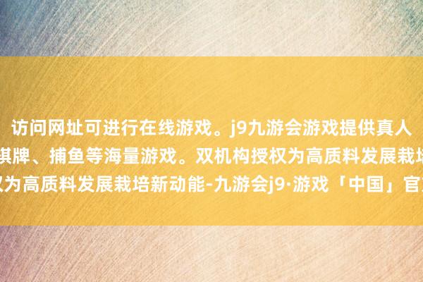 访问网址可进行在线游戏。j9九游会游戏提供真人、体育、电子、彩票、棋牌、捕鱼等海量游戏。双机构授权为高质料发展栽培新动能-九游会j9·游戏「中国」官方网站