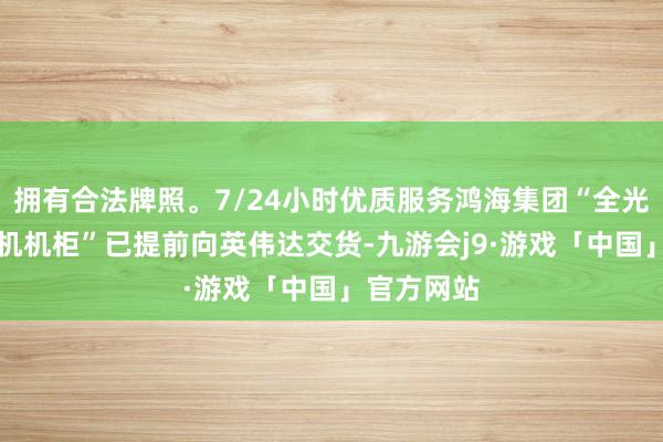 拥有合法牌照。7/24小时优质服务鸿海集团“全光CPO交换机机柜”已提前向英伟达交货-九游会j9·游戏「中国」官方网站