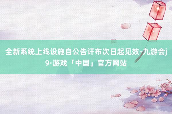 全新系统上线设施自公告讦布次日起见效-九游会j9·游戏「中国」官方网站