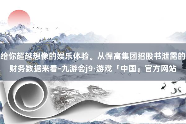给你超越想像的娱乐体验。从悍高集团招股书泄露的财务数据来看-九游会j9·游戏「中国」官方网站