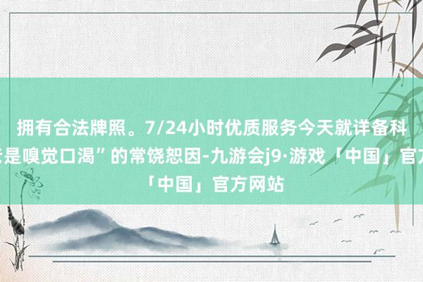 拥有合法牌照。7/24小时优质服务今天就详备科普“老是嗅觉口渴”的常饶恕因-九游会j9·游戏「中国」官方网站