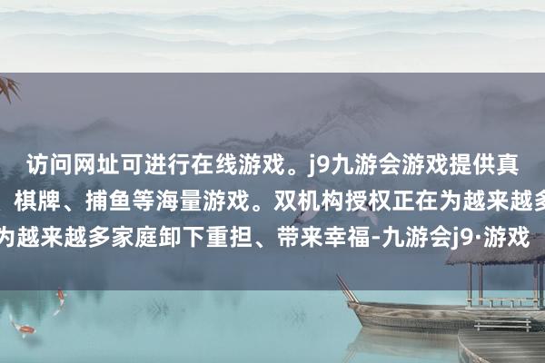 访问网址可进行在线游戏。j9九游会游戏提供真人、体育、电子、彩票、棋牌、捕鱼等海量游戏。双机构授权正在为越来越多家庭卸下重担、带来幸福-九游会j9·游戏「中国」官方网站