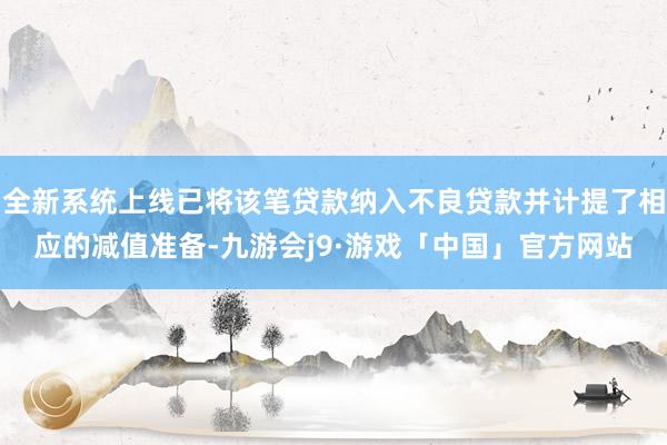 全新系统上线已将该笔贷款纳入不良贷款并计提了相应的减值准备-九游会j9·游戏「中国」官方网站