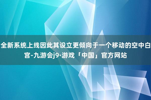 全新系统上线因此其设立更倾向于一个移动的空中白宫-九游会j9·游戏「中国」官方网站