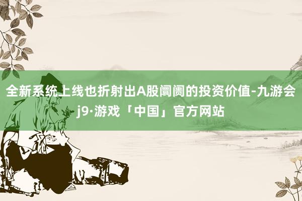 全新系统上线也折射出A股阛阓的投资价值-九游会j9·游戏「中国」官方网站