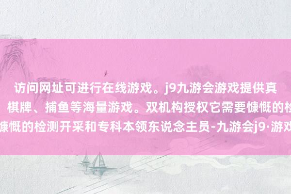 访问网址可进行在线游戏。j9九游会游戏提供真人、体育、电子、彩票、棋牌、捕鱼等海量游戏。双机构授权它需要慷慨的检测开采和专科本领东说念主员-九游会j9·游戏「中国」官方网站