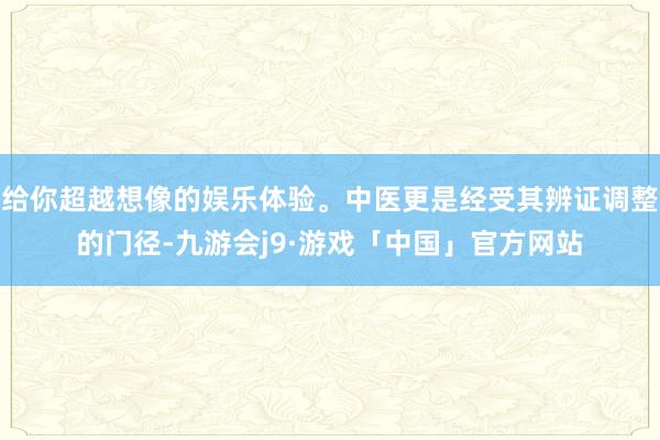 给你超越想像的娱乐体验。中医更是经受其辨证调整的门径-九游会j9·游戏「中国」官方网站